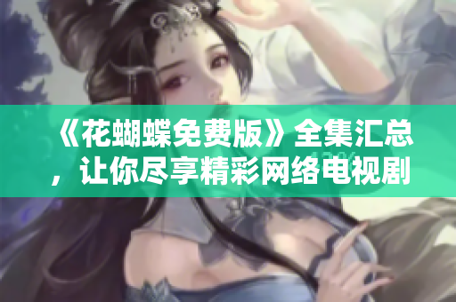 《花蝴蝶免费版》全集汇总，让你尽享精彩网络电视剧！