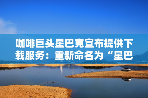 咖啡巨头星巴克宣布提供下载服务：重新命名为“星巴克咖啡下载”