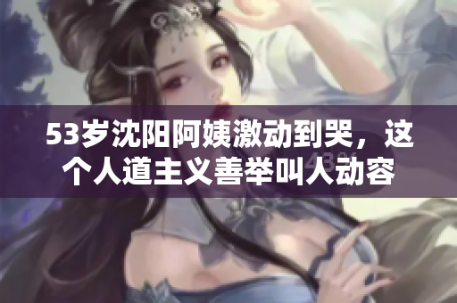 53岁沈阳阿姨激动到哭，这个人道主义善举叫人动容