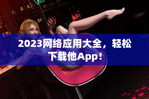 2023网络应用大全，轻松下载他App！