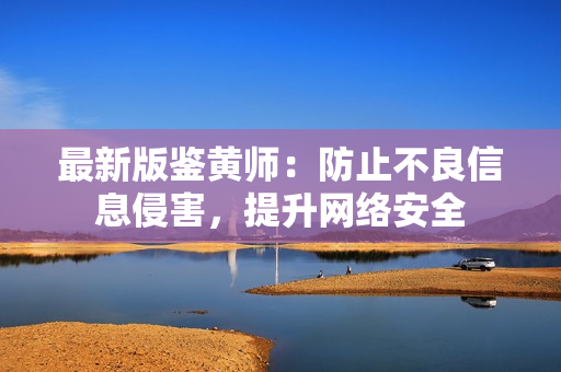最新版鉴黄师：防止不良信息侵害，提升网络安全