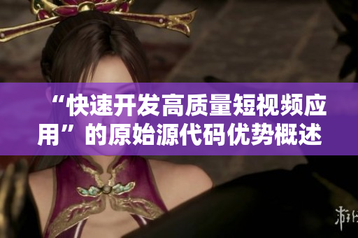 “快速开发高质量短视频应用”的原始源代码优势概述