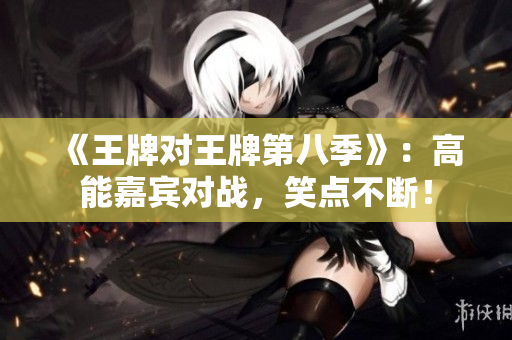 《王牌对王牌第八季》：高能嘉宾对战，笑点不断！