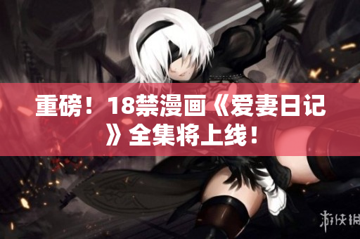 重磅！18禁漫画《爱妻日记》全集将上线！