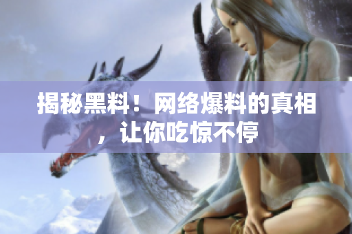 揭秘黑料！网络爆料的真相，让你吃惊不停