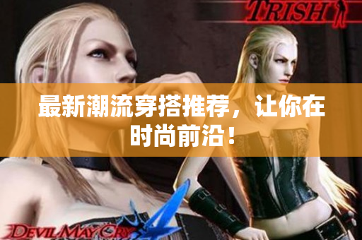 最新潮流穿搭推荐，让你在时尚前沿！