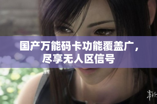 国产万能码卡功能覆盖广，尽享无人区信号