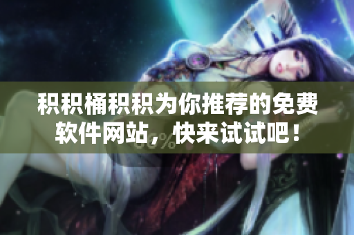 积积桶积积为你推荐的免费软件网站，快来试试吧！