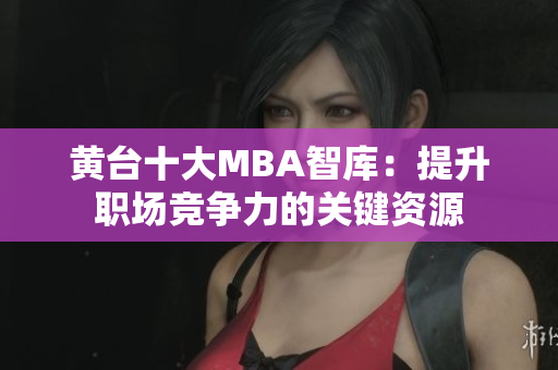黄台十大MBA智库：提升职场竞争力的关键资源