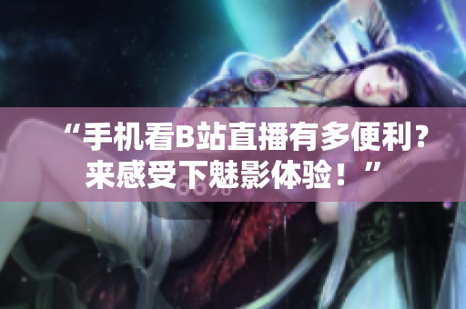 “手机看B站直播有多便利？来感受下魅影体验！”