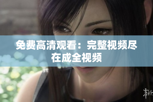 免费高清观看：完整视频尽在成全视频