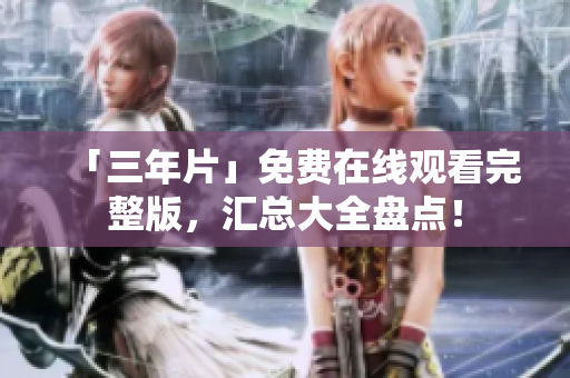 「三年片」免费在线观看完整版，汇总大全盘点！