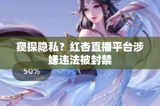 窥探隐私？红杏直播平台涉嫌违法被封禁