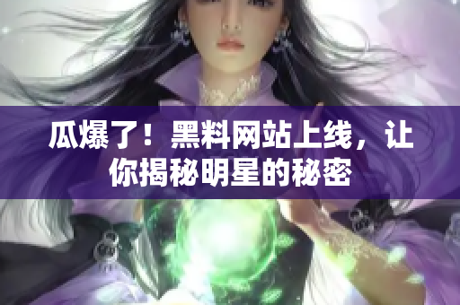 瓜爆了！黑料网站上线，让你揭秘明星的秘密