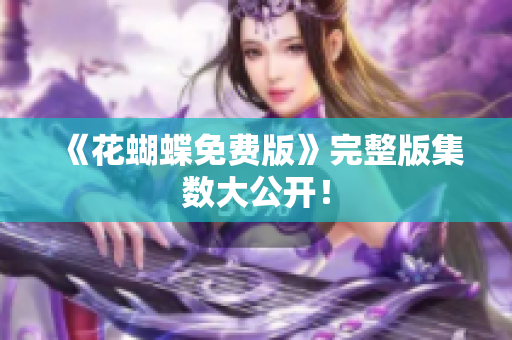 《花蝴蝶免费版》完整版集数大公开！