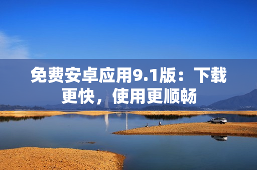免费安卓应用9.1版：下载更快，使用更顺畅