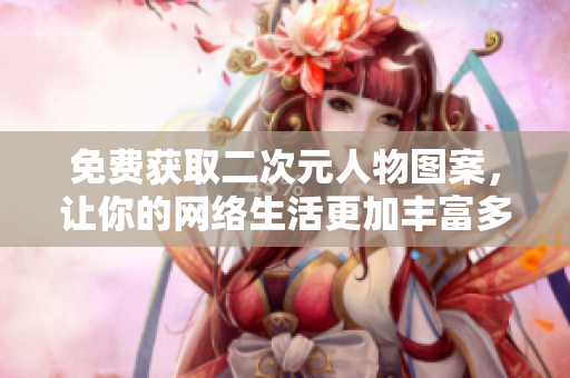 免费获取二次元人物图案，让你的网络生活更加丰富多彩！
