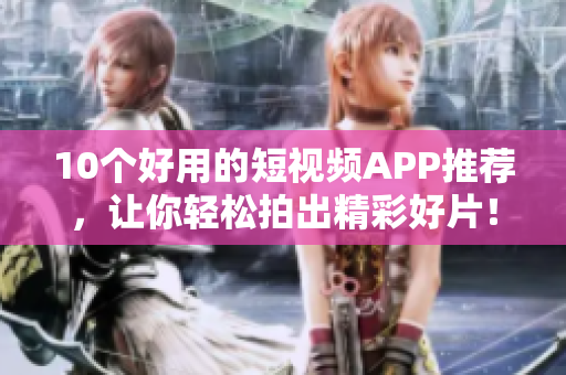 10个好用的短视频APP推荐，让你轻松拍出精彩好片！