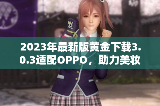 2023年最新版黄金下载3.0.3适配OPPO，助力美妆达人