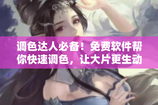 调色达人必备！免费软件帮你快速调色，让大片更生动!