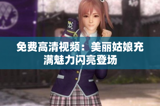 免费高清视频：美丽姑娘充满魅力闪亮登场