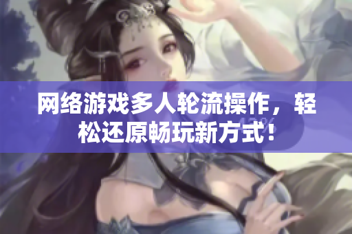 网络游戏多人轮流操作，轻松还原畅玩新方式！