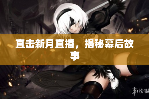 直击新月直播，揭秘幕后故事
