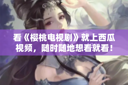 看《樱桃电视剧》就上西瓜视频，随时随地想看就看！