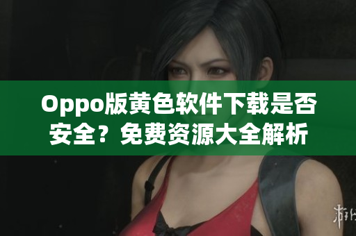 Oppo版黄色软件下载是否安全？免费资源大全解析