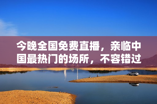 今晚全国免费直播，亲临中国最热门的场所，不容错过！