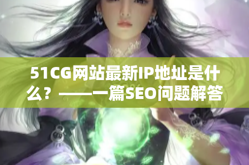 51CG网站最新IP地址是什么？——一篇SEO问题解答文章