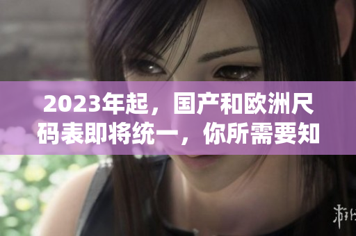 2023年起，国产和欧洲尺码表即将统一，你所需要知道的尺码对比！
