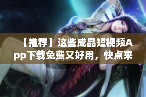 【推荐】这些成品短视频App下载免费又好用，快点来试试！
