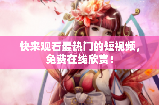 快来观看最热门的短视频，免费在线欣赏！