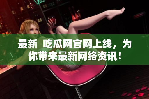 最新  吃瓜网官网上线，为你带来最新网络资讯！