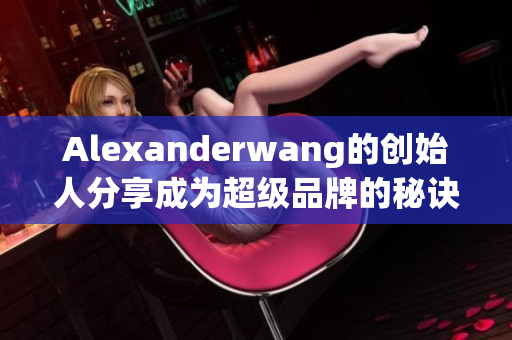 Alexanderwang的创始人分享成为超级品牌的秘诀