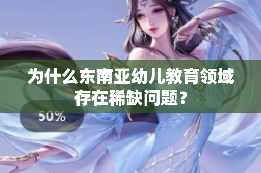 为什么东南亚幼儿教育领域存在稀缺问题？