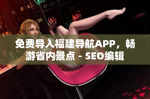 免费导入福建导航APP，畅游省内景点 - SEO编辑