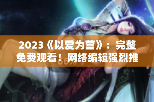 2023《以爱为营》：完整免费观看！网络编辑强烈推荐！