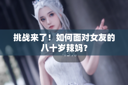 挑战来了！如何面对女友的八十岁辣妈？