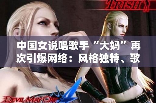 中国女说唱歌手“大妈”再次引爆网络：风格独特、歌词深刻真实
