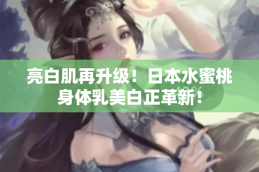 亮白肌再升级！日本水蜜桃身体乳美白正革新！