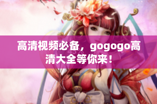 高清视频必备，gogogo高清大全等你来！
