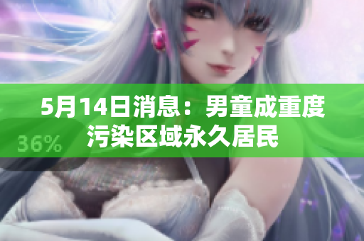 5月14日消息：男童成重度污染区域永久居民