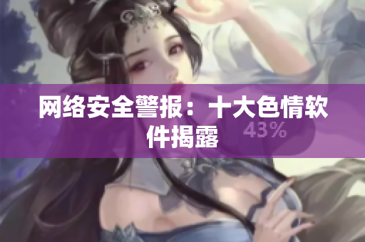 网络安全警报：十大色情软件揭露