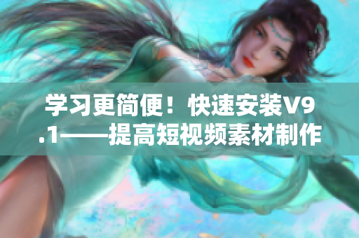 学习更简便！快速安装V9.1——提高短视频素材制作效率
