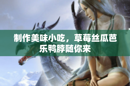 制作美味小吃，草莓丝瓜芭乐鸭脖随你来