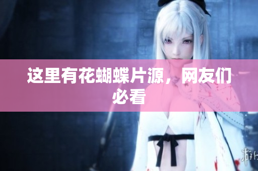 这里有花蝴蝶片源，网友们必看