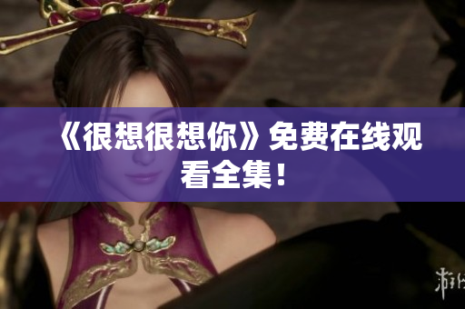 《很想很想你》免费在线观看全集！