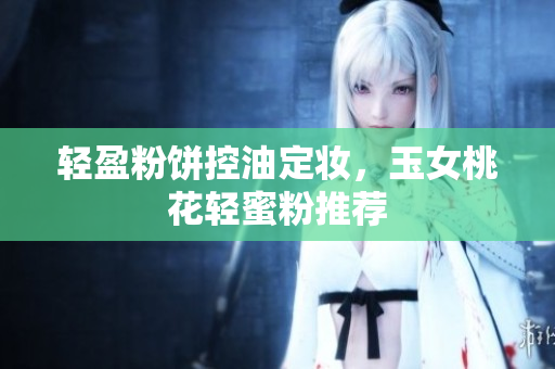 轻盈粉饼控油定妆，玉女桃花轻蜜粉推荐